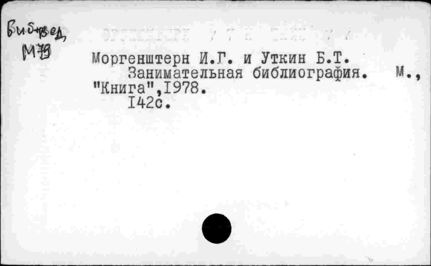 ﻿

Моргенштерн И.Г. и Уткин Б.Т.
Занимательная библиография.
"Книга",1978.
142с.
м.